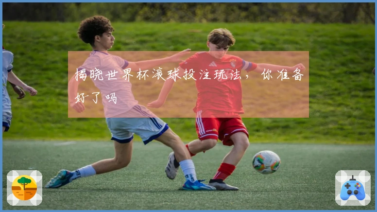 揭晓世界杯滚球投注玩法，你准备好了吗