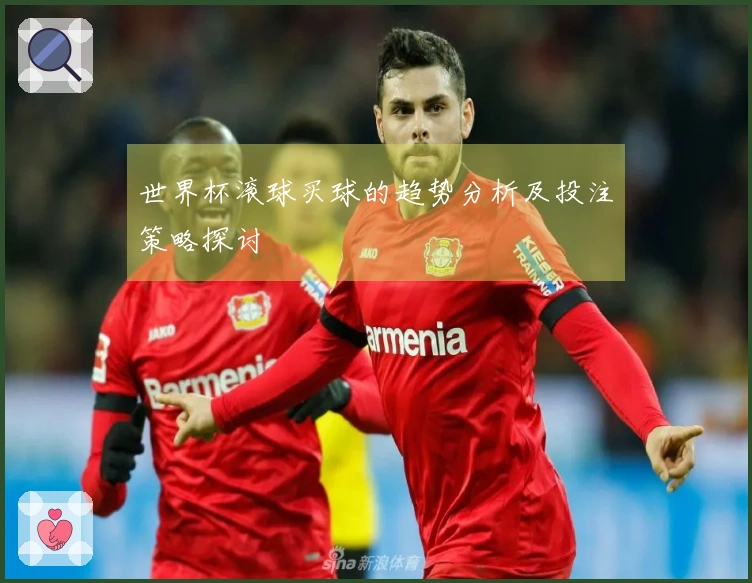 世界杯滚球买球的趋势分析及投注策略探讨