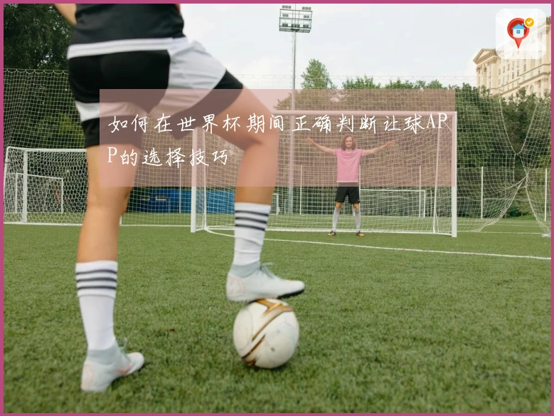 如何在世界杯期间正确判断让球APP的选择技巧