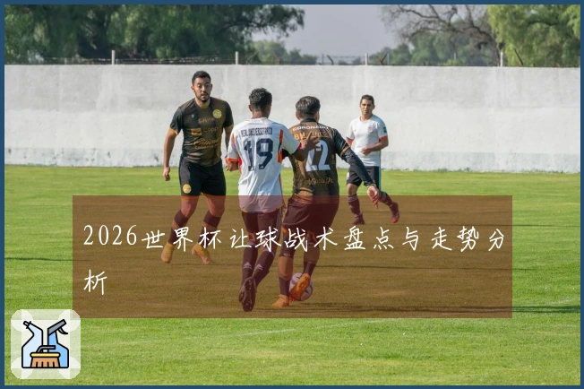 2026世界杯让球战术盘点与走势分析
