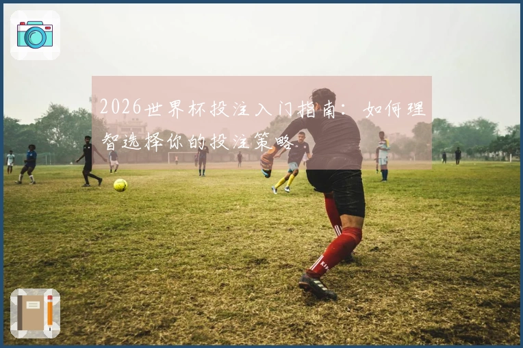 2026世界杯投注入门指南：如何理智选择你的投注策略