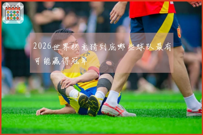 2026世界杯竞猜到底哪些球队最有可能赢得冠军