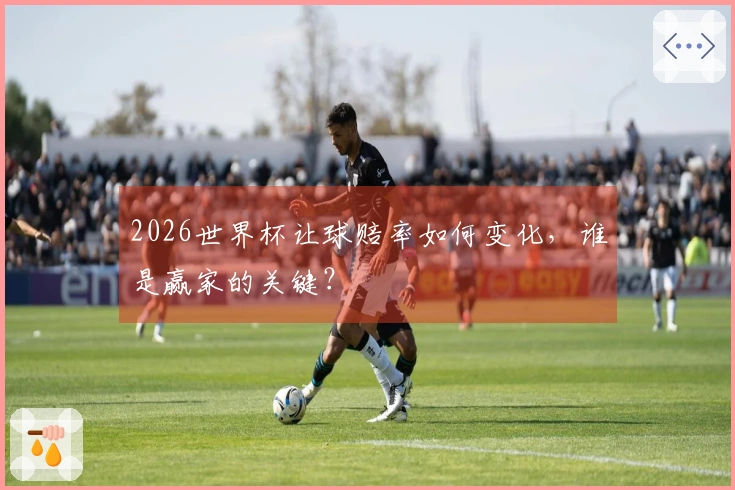 2026世界杯让球赔率如何变化，谁是赢家的关键？