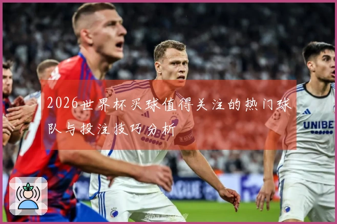 2026世界杯买球值得关注的热门球队与投注技巧分析