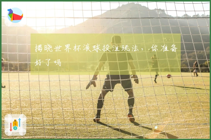 揭晓世界杯滚球投注玩法，你准备好了吗