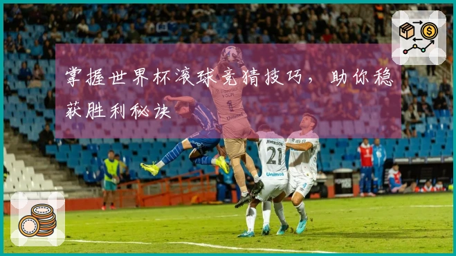 掌握世界杯滚球竞猜技巧，助你稳获胜利秘诀