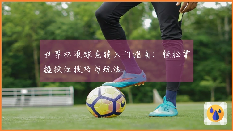 世界杯滚球竞猜入门指南：轻松掌握投注技巧与玩法