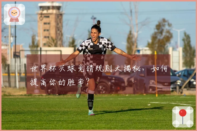 世界杯买球竞猜规则大揭秘，如何提高你的胜率？