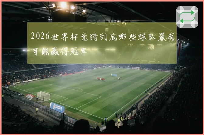 2026世界杯竞猜到底哪些球队最有可能赢得冠军