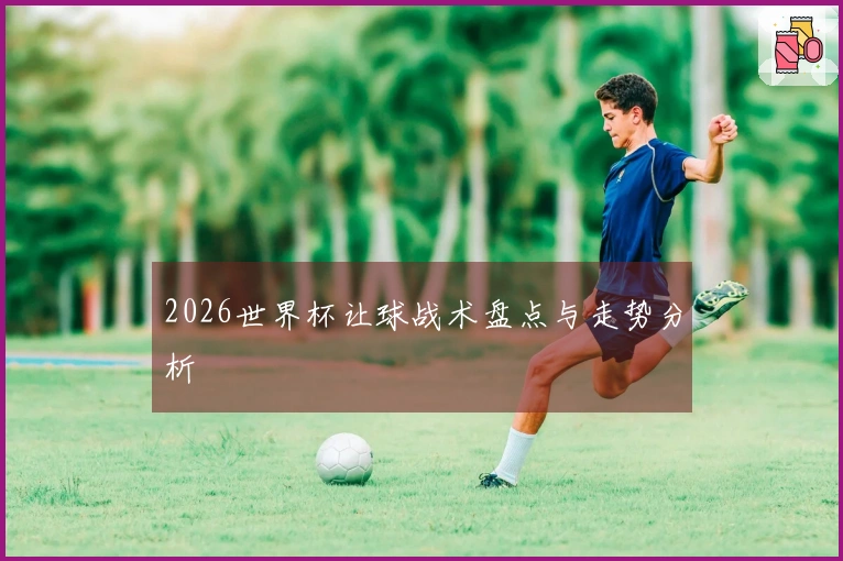 2026世界杯让球战术盘点与走势分析