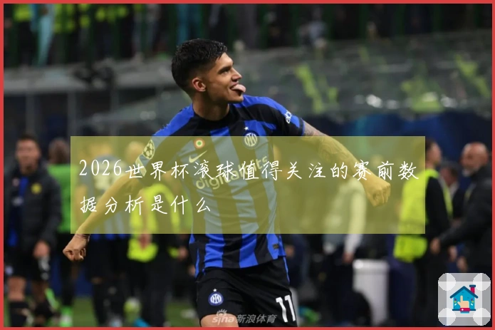 2026世界杯滚球值得关注的赛前数据分析是什么