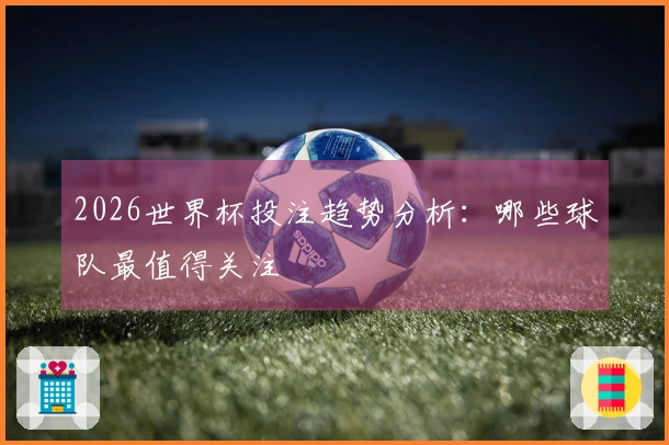 2026世界杯投注趋势分析：哪些球队最值得关注