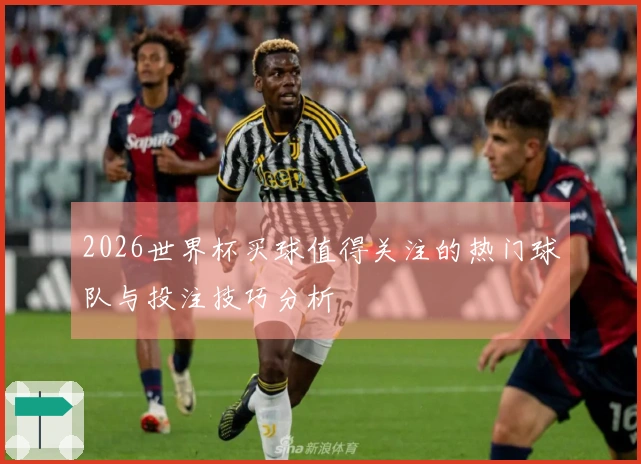 2026世界杯买球值得关注的热门球队与投注技巧分析