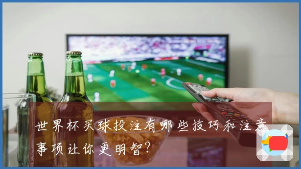 世界杯买球投注有哪些技巧和注意事项让你更明智？