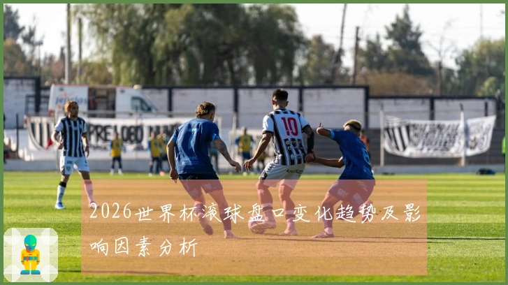 2026世界杯滚球盘口变化趋势及影响因素分析