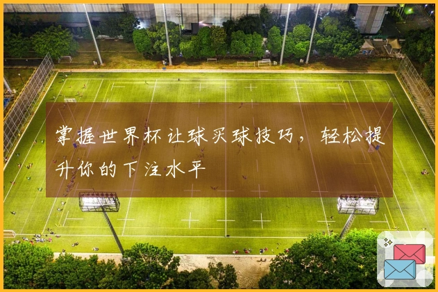 掌握世界杯让球买球技巧，轻松提升你的下注水平