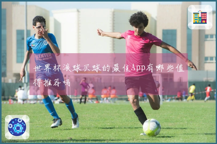世界杯滚球买球的最佳App有哪些值得推荐吗