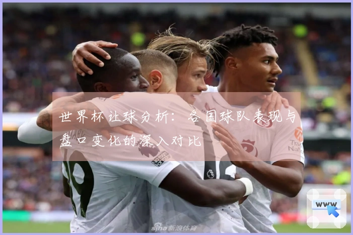 世界杯让球分析：各国球队表现与盘口变化的深入对比