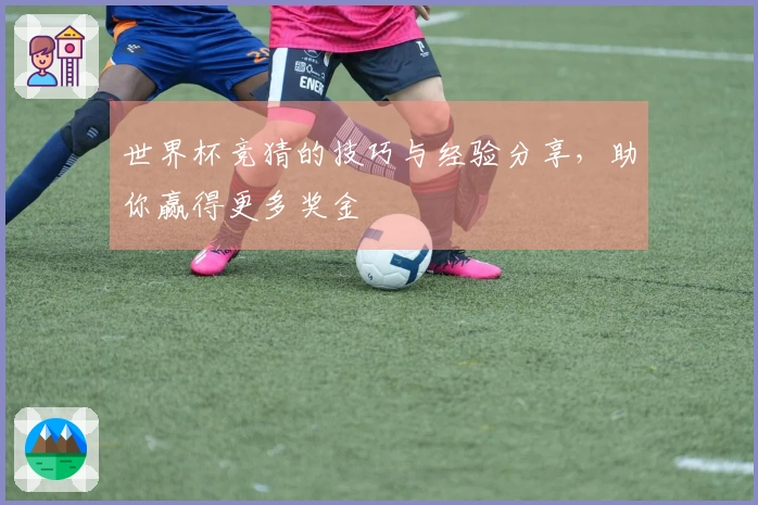 世界杯竞猜的技巧与经验分享，助你赢得更多奖金